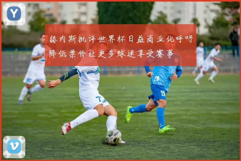 赫内斯批评世界杯日益商业化呼吁降低票价让更多球迷享受赛事
