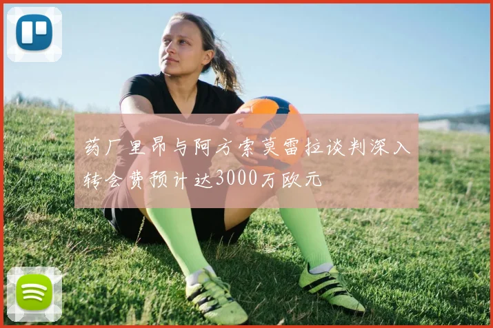 药厂里昂与阿方索莫雷拉谈判深入转会费预计达3000万欧元