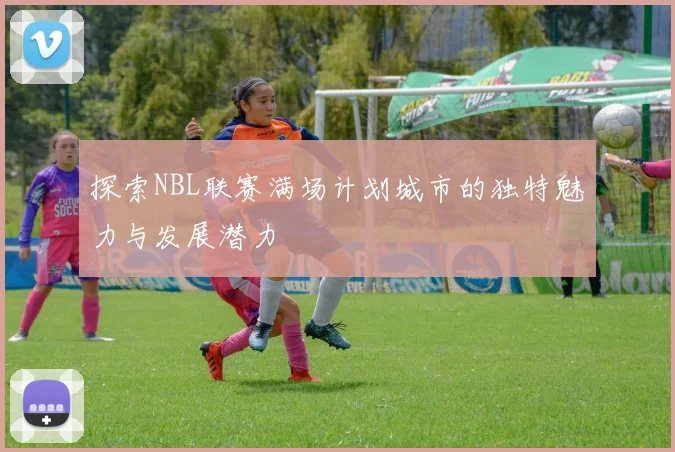 探索NBL联赛满场计划城市的独特魅力与发展潜力
