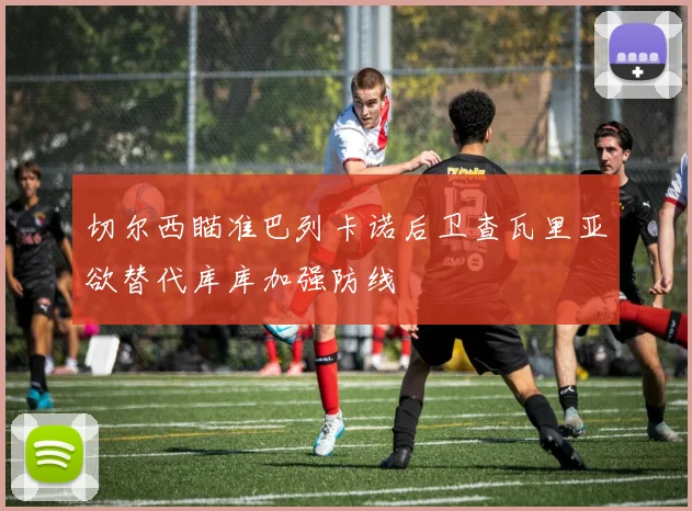 切尔西瞄准巴列卡诺后卫查瓦里亚欲替代库库加强防线