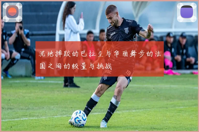 泥地摔跤的巴拉圭与华丽舞步的法国之间的较量与挑战