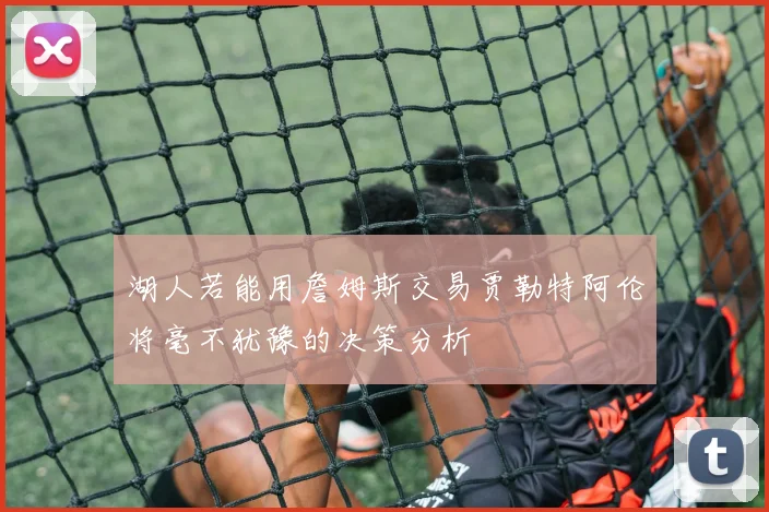 湖人若能用詹姆斯交易贾勒特阿伦将毫不犹豫的决策分析