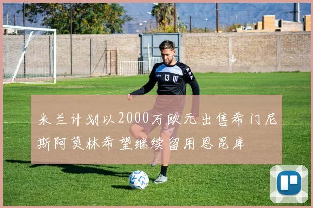 米兰计划以2000万欧元出售希门尼斯阿莫林希望继续留用恩昆库