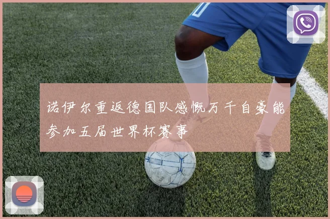 诺伊尔重返德国队感慨万千自豪能参加五届世界杯赛事