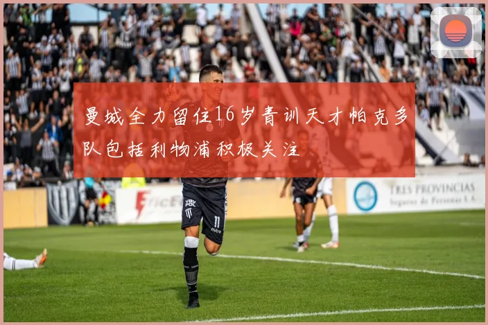 曼城全力留住16岁青训天才帕克多队包括利物浦积极关注