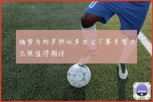 梅努与约罗热议多尔古下赛季潜力无限值得期待