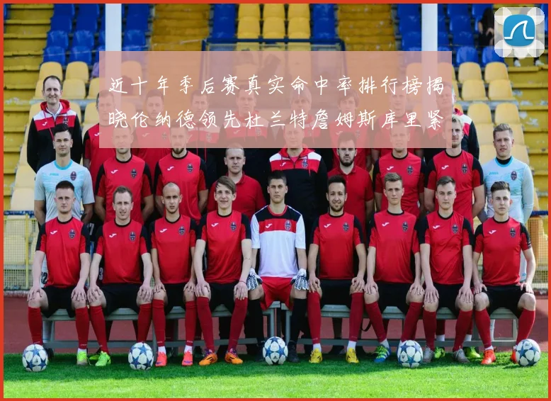 近十年季后赛真实命中率排行榜揭晓伦纳德领先杜兰特詹姆斯库里紧随其后