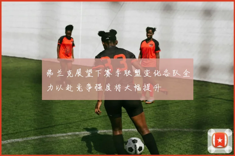 弗兰克展望下赛季联盟变化各队全力以赴竞争强度将大幅提升