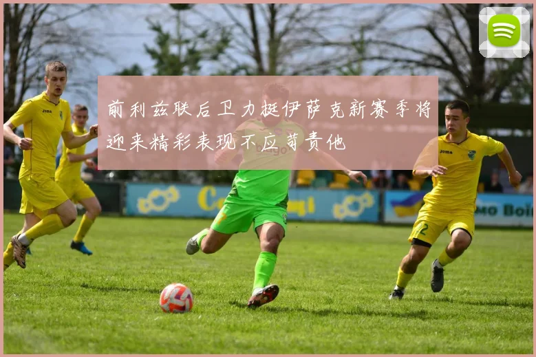 前利兹联后卫力挺伊萨克新赛季将迎来精彩表现不应苛责他