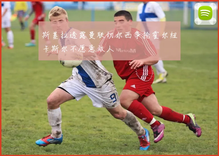 斯基拉透露曼联切尔西争抢霍尔纽卡斯尔不愿意放人